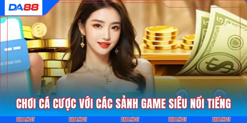 Chơi cá cược với các sảnh game siêu nổi tiếng